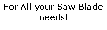 Text Box: For All your Saw Blade needs!